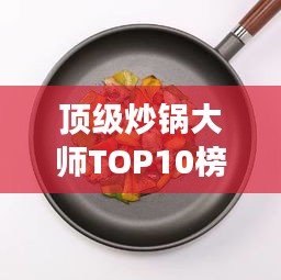 顶级炒锅大师TOP10榜单揭晓，技艺超凡，令人叹为观止