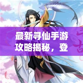最新寻仙手游攻略揭秘，登顶仙界之巅的秘诀！