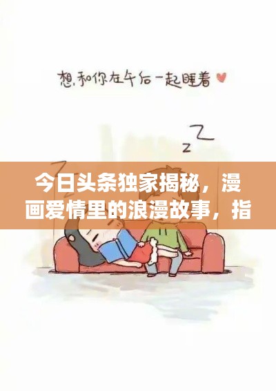 今日头条独家揭秘，漫画爱情里的浪漫故事，指尖绽放的甜蜜时光
