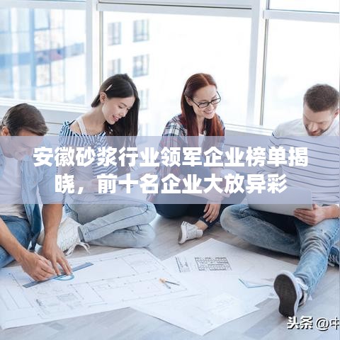 安徽砂浆行业领军企业榜单揭晓，前十名企业大放异彩