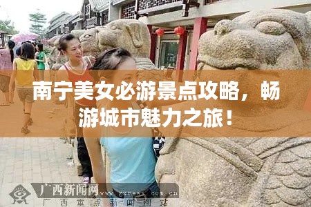 南宁美女必游景点攻略，畅游城市魅力之旅！