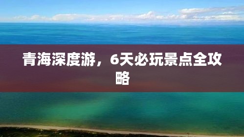 青海深度游，6天必玩景点全攻略