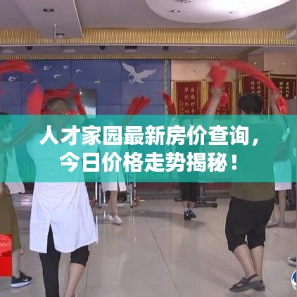 人才家园最新房价查询，今日价格走势揭秘！