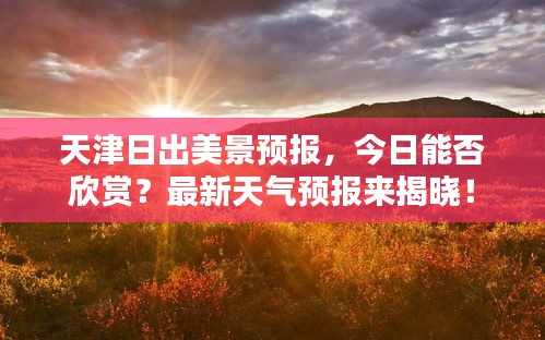 天津日出美景预报，今日能否欣赏？最新天气预报来揭晓！
