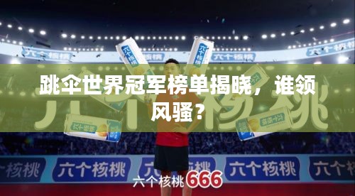 跳伞世界冠军榜单揭晓，谁领风骚？