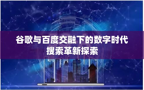 谷歌与百度交融下的数字时代搜索革新探索
