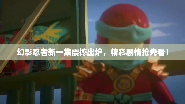 幻影忍者新一集震撼出炉，精彩剧情抢先看！