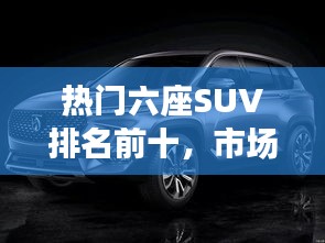 热门六座SUV排名前十，市场车型概览一网打尽