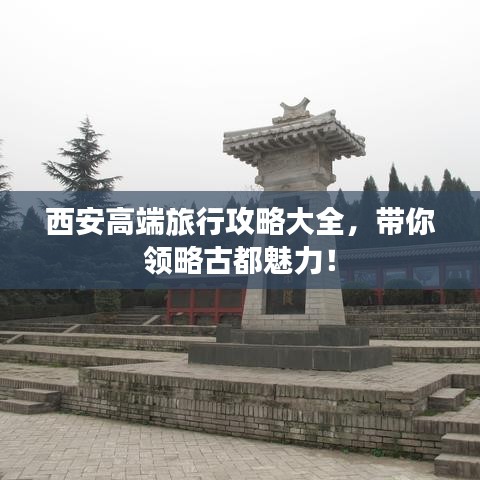 西安高端旅行攻略大全，带你领略古都魅力！