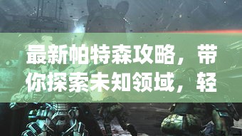 最新帕特森攻略，带你探索未知领域，轻松征服游戏巅峰！