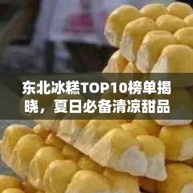 东北冰糕TOP10榜单揭晓，夏日必备清凉甜品！