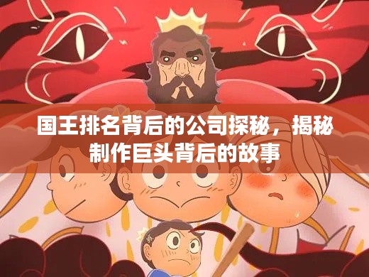 国王排名背后的公司探秘，揭秘制作巨头背后的故事