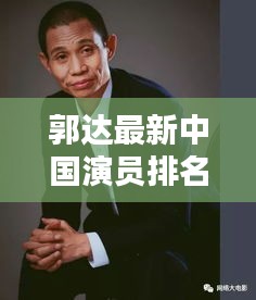 郭达最新中国演员排名榜单揭晓，位置令人瞩目！