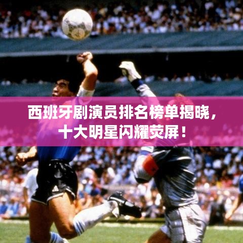 西班牙剧演员排名榜单揭晓，十大明星闪耀荧屏！
