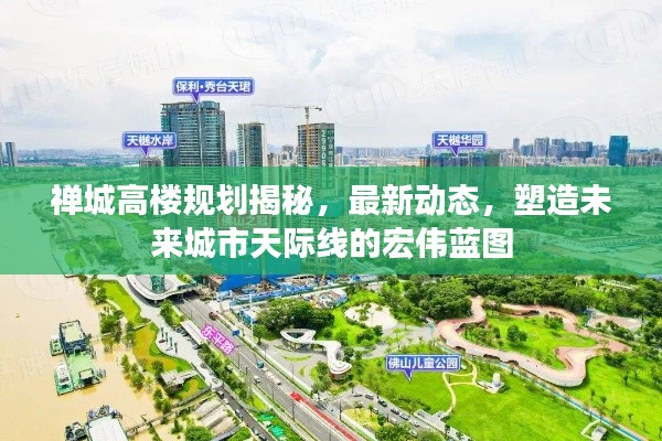 禅城高楼规划揭秘，最新动态，塑造未来城市天际线的宏伟蓝图