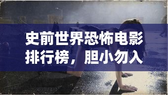 史前世界恐怖电影排行榜，胆小勿入！