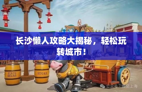 长沙懒人攻略大揭秘，轻松玩转城市！