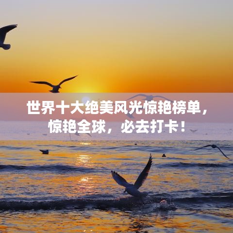 世界十大绝美风光惊艳榜单，惊艳全球，必去打卡！
