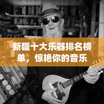 新疆十大乐器排名榜单，惊艳你的音乐之旅！