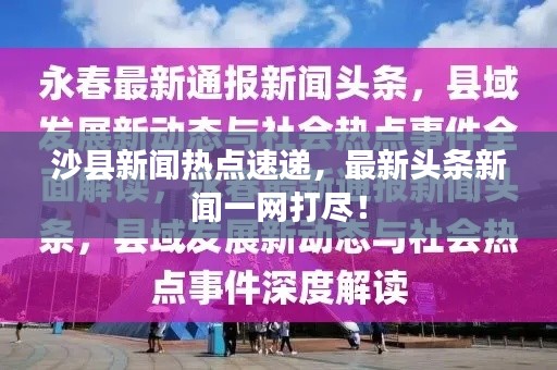 沙县新闻热点速递，最新头条新闻一网打尽！