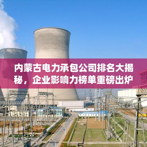 内蒙古电力承包公司排名大揭秘，企业影响力榜单重磅出炉！