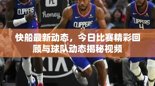 快船最新动态，今日比赛精彩回顾与球队动态揭秘视频