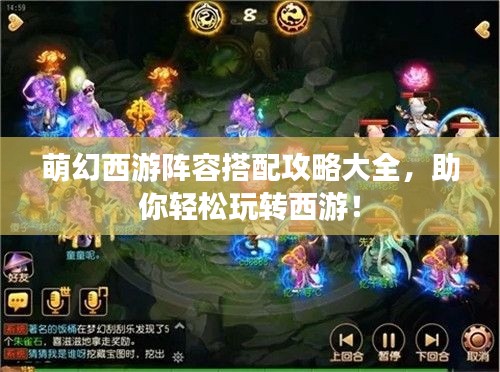 萌幻西游阵容搭配攻略大全，助你轻松玩转西游！
