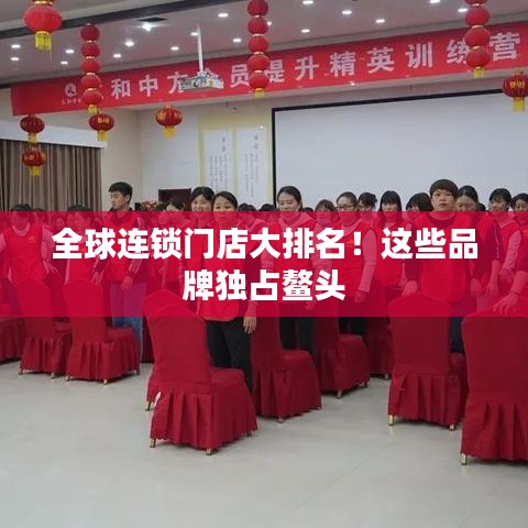 全球连锁门店大排名！这些品牌独占鳌头