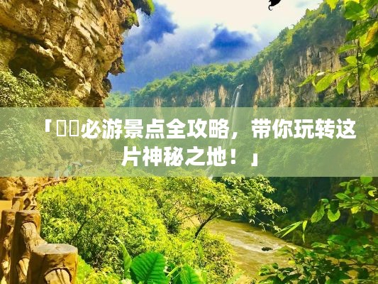 「雲貴必游景点全攻略，带你玩转这片神秘之地！」