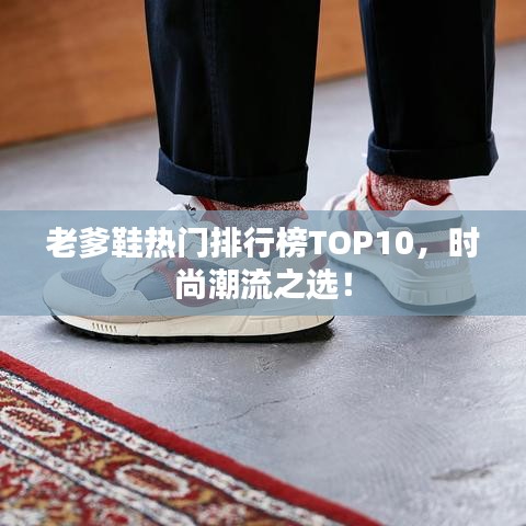 老爹鞋热门排行榜TOP10，时尚潮流之选！