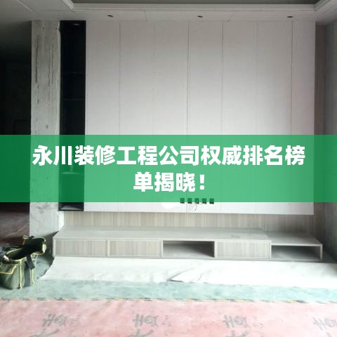 永川装修工程公司权威排名榜单揭晓！