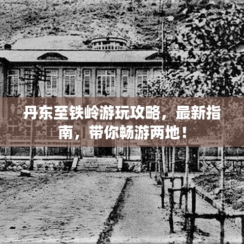 丹东至铁岭游玩攻略，最新指南，带你畅游两地！