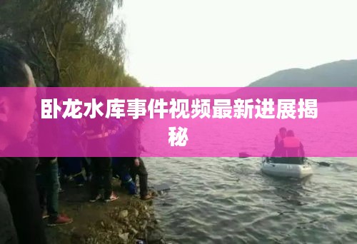 卧龙水库事件视频最新进展揭秘