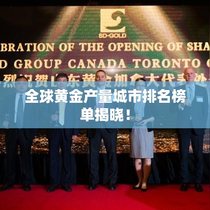 全球黄金产量城市排名榜单揭晓！
