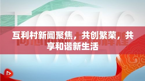 互利村新闻聚焦，共创繁荣，共享和谐新生活