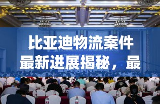 比亚迪物流案件最新进展揭秘，最新动态与进展概况