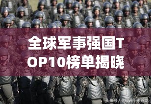 全球军事强国TOP10榜单揭晓，揭秘世界军队实力大比拼