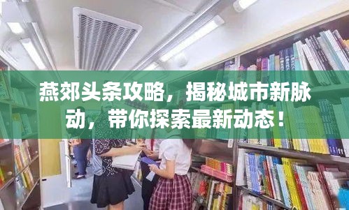 燕郊头条攻略，揭秘城市新脉动，带你探索最新动态！