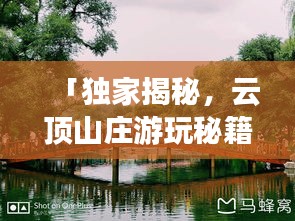 「独家揭秘，云顶山庄游玩秘籍，带你畅游绝美风光！」