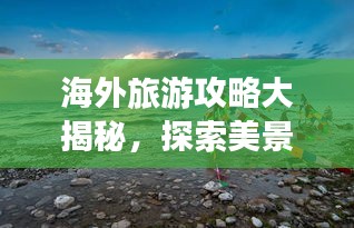 海外旅游攻略大揭秘，探索美景，一网打尽！图片欣赏附赠