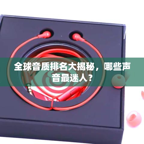 全球音质排名大揭秘，哪些声音最迷人？