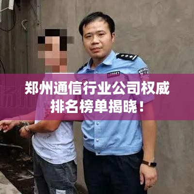郑州通信行业公司权威排名榜单揭晓！