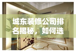 城东装修公司排名揭秘，如何选择最专业的装修团队？