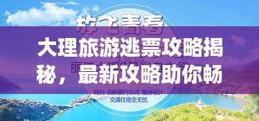 大理旅游逃票攻略揭秘，最新攻略助你畅游无忧！