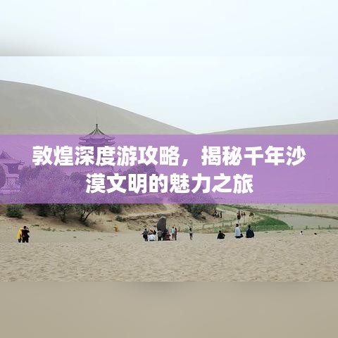 敦煌深度游攻略，揭秘千年沙漠文明的魅力之旅