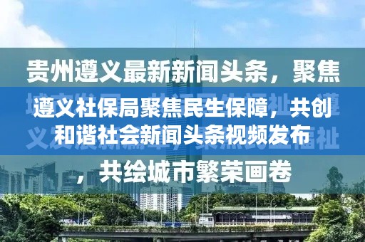 遵义社保局聚焦民生保障，共创和谐社会新闻头条视频发布