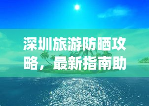 深圳旅游防晒攻略，最新指南助你夏日畅游不惧阳光！