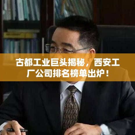 古都工业巨头揭秘，西安工厂公司排名榜单出炉！