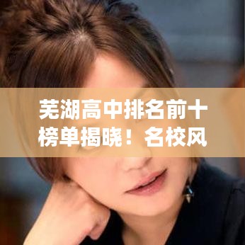 芜湖高中排名前十榜单揭晓！名校风采一览无余
