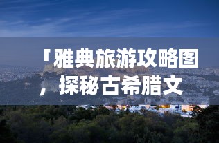 「雅典旅游攻略图，探秘古希腊文明的发源地」